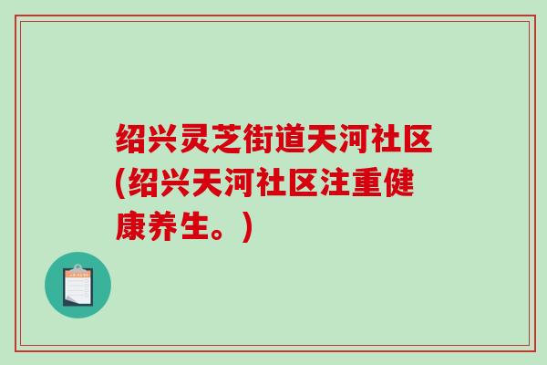 绍兴灵芝街道天河社区(绍兴天河社区注重健康养生。)-第1张图片-破壁灵芝孢子粉研究指南