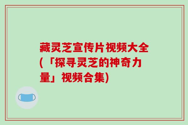 藏灵芝宣传片视频大全(「探寻灵芝的神奇力量」视频合集)-第1张图片-破壁灵芝孢子粉研究指南 藏灵芝宣传片视频大全(「探寻灵芝的神奇力量」视频合集)-第1张图片-破壁灵芝孢子粉研究指南