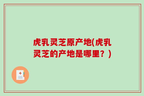 虎乳灵芝原产地(虎乳灵芝的产地是哪里？)-第1张图片-破壁灵芝孢子粉研究指南