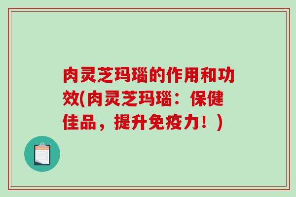 肉灵芝玛瑙的作用和功效(肉灵芝玛瑙:保健佳品,提升免疫力!)-第1张图片-破壁灵芝孢子粉研究指南 肉灵芝玛瑙的作用和功效(肉灵芝玛瑙:保健佳品,提升免疫力!)-第1张图片-破壁灵芝孢子粉研究指南