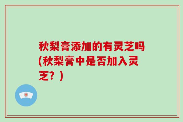 秋梨膏添加的有灵芝吗(秋梨膏中是否加入灵芝？)-第1张图片-破壁灵芝孢子粉研究指南