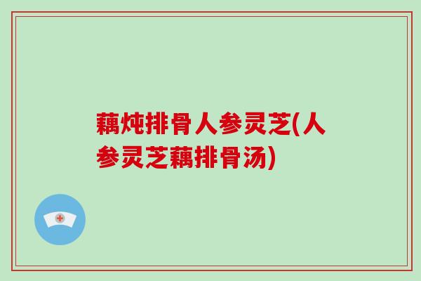 藕炖排骨人参灵芝(人参灵芝藕排骨汤)-第1张图片-破壁灵芝孢子粉研究指南 藕炖排骨人参灵芝(人参灵芝藕排骨汤)-第1张图片-破壁灵芝孢子粉研究指南