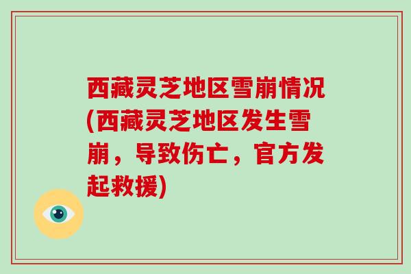 西藏灵芝地区雪崩情况(西藏灵芝地区发生雪崩,导致伤亡,官方发起救援)-第1张图片-破壁灵芝孢子粉研究指南 西藏灵芝地区雪崩情况(西藏灵芝地区发生雪崩,导致伤亡,官方发起救援)-第1张图片-破壁灵芝孢子粉研究指南