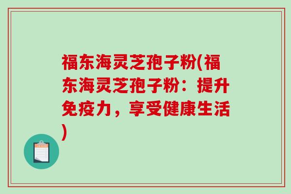 福东海灵芝孢子粉(福东海灵芝孢子粉:提升免疫力,享受健康生活)-第1张图片-破壁灵芝孢子粉研究指南 福东海灵芝孢子粉(福东海灵芝孢子粉:提升免疫力,享受健康生活)-第1张图片-破壁灵芝孢子粉研究指南