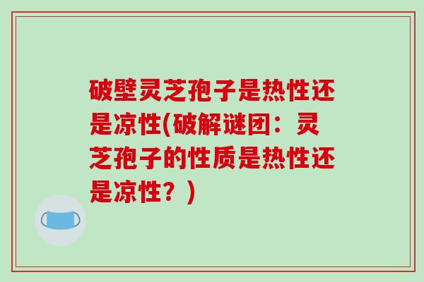 破壁灵芝孢子是热性还是凉性(破解谜团:灵芝孢子的性质是热性还是凉性?)-第1张图片-破壁灵芝孢子粉研究指南 破壁灵芝孢子是热性还是凉性(破解谜团:灵芝孢子的性质是热性还是凉性?)-第1张图片-破壁灵芝孢子粉研究指南