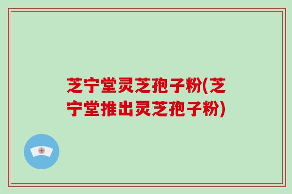 芝宁堂灵芝孢子粉(芝宁堂推出灵芝孢子粉)-第1张图片-破壁灵芝孢子粉研究指南 芝宁堂灵芝孢子粉(芝宁堂推出灵芝孢子粉)-第1张图片-破壁灵芝孢子粉研究指南