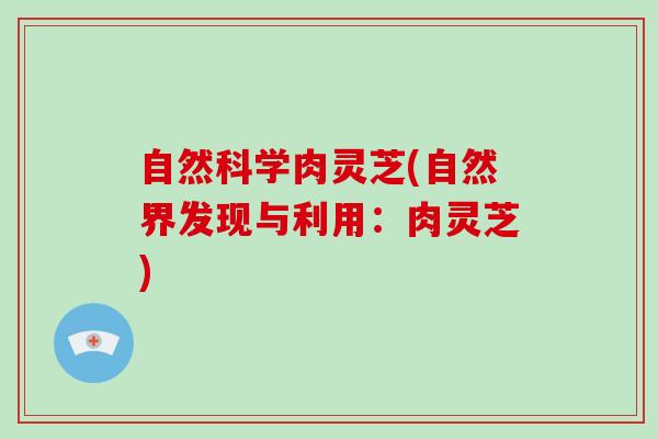 自然科学肉灵芝(自然界发现与利用：肉灵芝)-第1张图片-破壁灵芝孢子粉研究指南