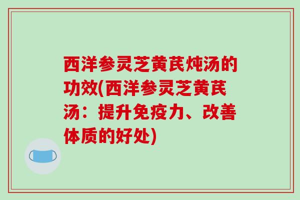 西洋参灵芝黄芪炖汤的功效(西洋参灵芝黄芪汤:提升免疫力、改善体质的好处)-第1张图片-破壁灵芝孢子粉研究指南 西洋参灵芝黄芪炖汤的功效(西洋参灵芝黄芪汤:提升免疫力、改善体质的好处)-第1张图片-破壁灵芝孢子粉研究指南