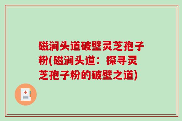 磁涧头道破壁灵芝孢子粉(磁涧头道:探寻灵芝孢子粉的破壁之道)-第1张图片-破壁灵芝孢子粉研究指南 磁涧头道破壁灵芝孢子粉(磁涧头道:探寻灵芝孢子粉的破壁之道)-第1张图片-破壁灵芝孢子粉研究指南