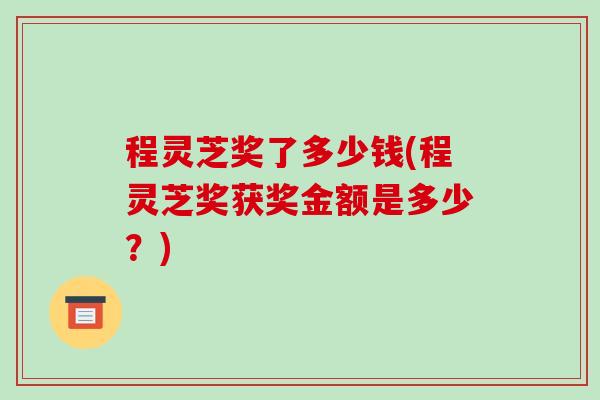 程灵芝奖了多少钱(程灵芝奖获奖金额是多少？)-第1张图片-破壁灵芝孢子粉研究指南