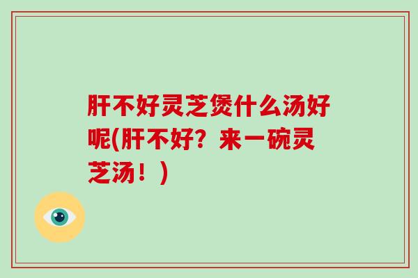 肝不好灵芝煲什么汤好呢(肝不好？来一碗灵芝汤！)-第1张图片-破壁灵芝孢子粉研究指南