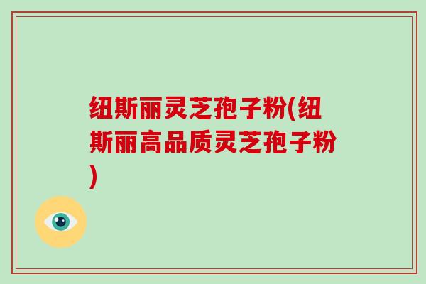 纽斯丽灵芝孢子粉(纽斯丽高品质灵芝孢子粉)-第1张图片-破壁灵芝孢子粉研究指南 纽斯丽灵芝孢子粉(纽斯丽高品质灵芝孢子粉)-第1张图片-破壁灵芝孢子粉研究指南
