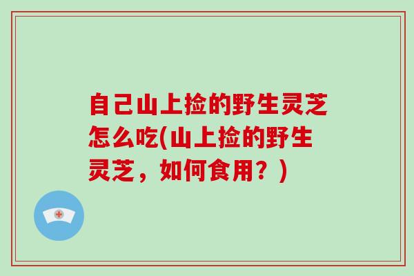 自己山上捡的野生灵芝怎么吃(山上捡的野生灵芝,如何食用?)-第1张图片-破壁灵芝孢子粉研究指南 自己山上捡的野生灵芝怎么吃(山上捡的野生灵芝,如何食用?)-第1张图片-破壁灵芝孢子粉研究指南
