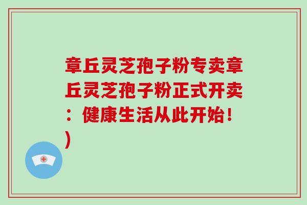 章丘灵芝孢子粉专卖章丘灵芝孢子粉正式开卖:健康生活从此开始!)-第1张图片-破壁灵芝孢子粉研究指南 章丘灵芝孢子粉专卖章丘灵芝孢子粉正式开卖:健康生活从此开始!)-第1张图片-破壁灵芝孢子粉研究指南