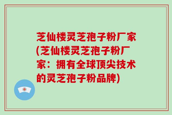 芝仙楼灵芝孢子粉厂家(芝仙楼灵芝孢子粉厂家：拥有全球顶尖技术的灵芝孢子粉品牌)-第1张图片-破壁灵芝孢子粉研究指南