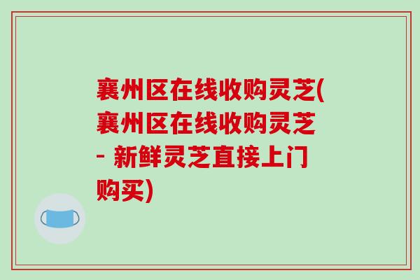 襄州区在线收购灵芝(襄州区在线收购灵芝 - 新鲜灵芝直接上门购买)-第1张图片-破壁灵芝孢子粉研究指南 襄州区在线收购灵芝(襄州区在线收购灵芝 - 新鲜灵芝直接上门购买)-第1张图片-破壁灵芝孢子粉研究指南