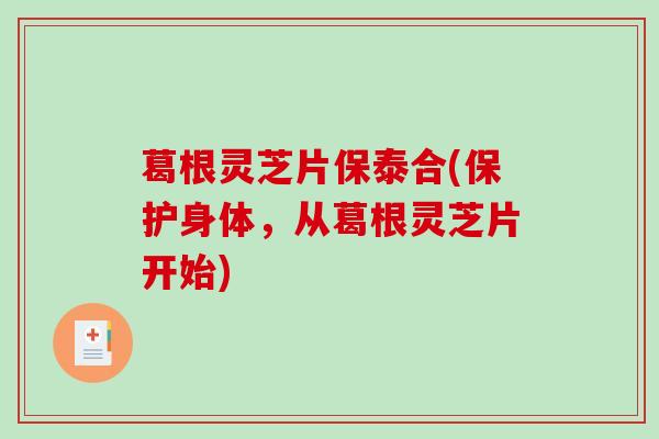 葛根灵芝片保泰合(保护身体，从葛根灵芝片开始)-第1张图片-破壁灵芝孢子粉研究指南