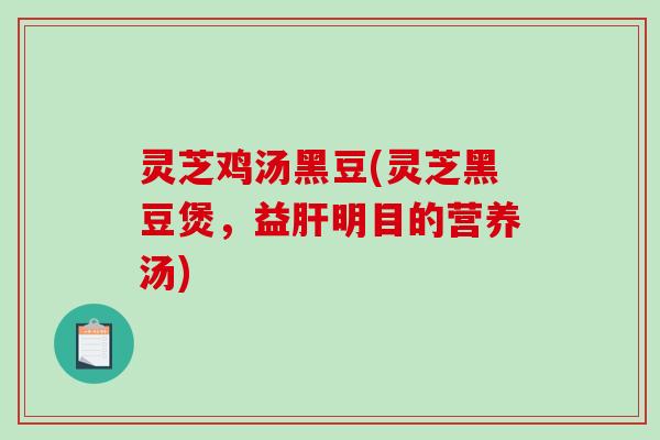 灵芝鸡汤黑豆(灵芝黑豆煲,益肝明目的营养汤)-第1张图片-破壁灵芝孢子粉研究指南 灵芝鸡汤黑豆(灵芝黑豆煲,益肝明目的营养汤)-第1张图片-破壁灵芝孢子粉研究指南