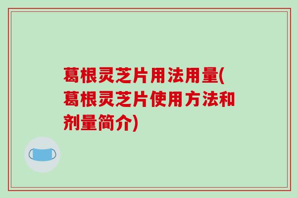 葛根灵芝片用法用量(葛根灵芝片使用方法和剂量简介)-第1张图片-破壁灵芝孢子粉研究指南