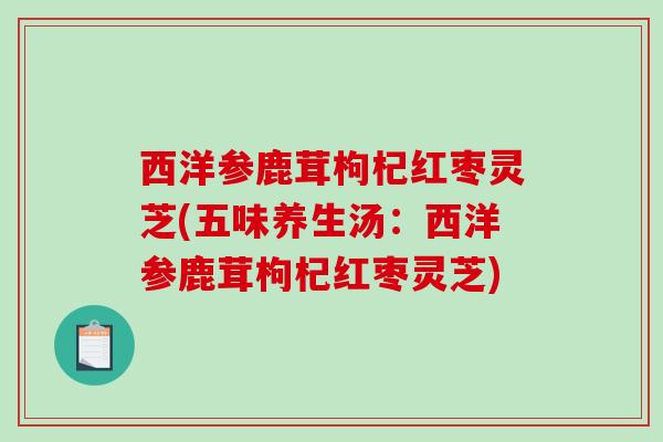 西洋参鹿茸枸杞红枣灵芝(五味养生汤:西洋参鹿茸枸杞红枣灵芝)-第1张图片-破壁灵芝孢子粉研究指南 西洋参鹿茸枸杞红枣灵芝(五味养生汤:西洋参鹿茸枸杞红枣灵芝)-第1张图片-破壁灵芝孢子粉研究指南