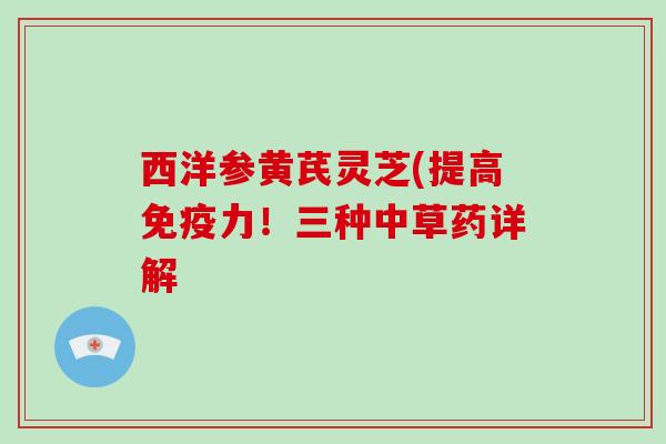 西洋参黄芪灵芝(提高免疫力！三种中草药详解-第1张图片-破壁灵芝孢子粉研究指南