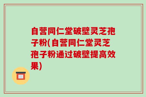 自营同仁堂破壁灵芝孢子粉(自营同仁堂灵芝孢子粉通过破壁提高效果)-第1张图片-破壁灵芝孢子粉研究指南 自营同仁堂破壁灵芝孢子粉(自营同仁堂灵芝孢子粉通过破壁提高效果)-第1张图片-破壁灵芝孢子粉研究指南