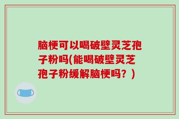 脑梗可以喝破壁灵芝孢子粉吗(能喝破壁灵芝孢子粉缓解脑梗吗?)-第1张图片-破壁灵芝孢子粉研究指南 脑梗可以喝破壁灵芝孢子粉吗(能喝破壁灵芝孢子粉缓解脑梗吗?)-第1张图片-破壁灵芝孢子粉研究指南