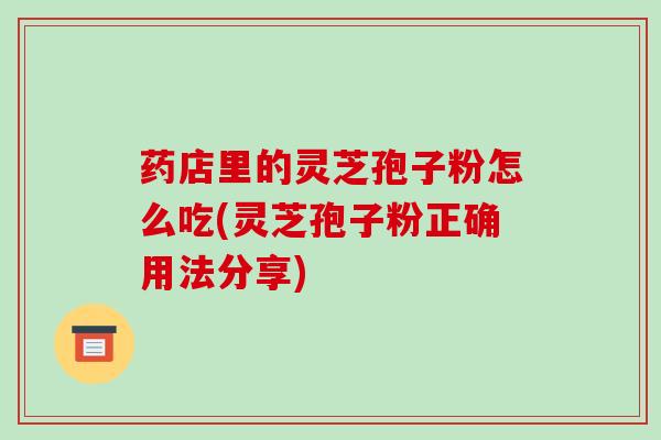 药店里的灵芝孢子粉怎么吃(灵芝孢子粉正确用法分享)-第1张图片-破壁灵芝孢子粉研究指南 药店里的灵芝孢子粉怎么吃(灵芝孢子粉正确用法分享)-第1张图片-破壁灵芝孢子粉研究指南