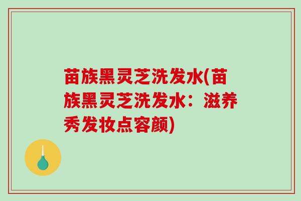 苗族黑灵芝洗发水(苗族黑灵芝洗发水:滋养秀发妆点容颜)-第1张图片-破壁灵芝孢子粉研究指南 苗族黑灵芝洗发水(苗族黑灵芝洗发水:滋养秀发妆点容颜)-第1张图片-破壁灵芝孢子粉研究指南