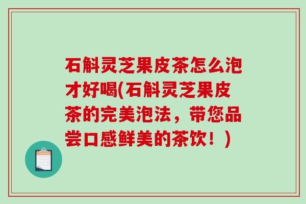 石斛灵芝果皮茶怎么泡才好喝(石斛灵芝果皮茶的完美泡法,带您品尝口感鲜美的茶饮!)-第1张图片-破壁灵芝孢子粉研究指南 石斛灵芝果皮茶怎么泡才好喝(石斛灵芝果皮茶的完美泡法,带您品尝口感鲜美的茶饮!)-第1张图片-破壁灵芝孢子粉研究指南