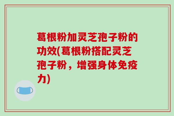 葛根粉加灵芝孢子粉的功效(葛根粉搭配灵芝孢子粉,增强身体免疫力)-第1张图片-破壁灵芝孢子粉研究指南 葛根粉加灵芝孢子粉的功效(葛根粉搭配灵芝孢子粉,增强身体免疫力)-第1张图片-破壁灵芝孢子粉研究指南