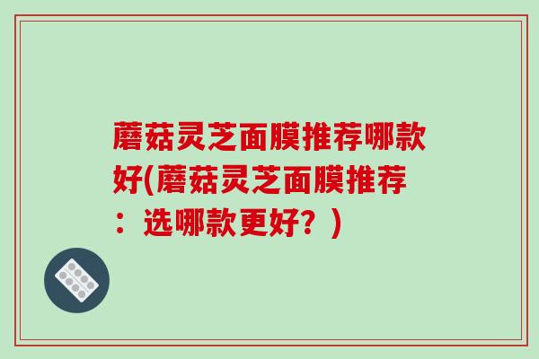 蘑菇灵芝面膜推荐哪款好(蘑菇灵芝面膜推荐:选哪款更好?)-第1张图片-破壁灵芝孢子粉研究指南 蘑菇灵芝面膜推荐哪款好(蘑菇灵芝面膜推荐:选哪款更好?)-第1张图片-破壁灵芝孢子粉研究指南