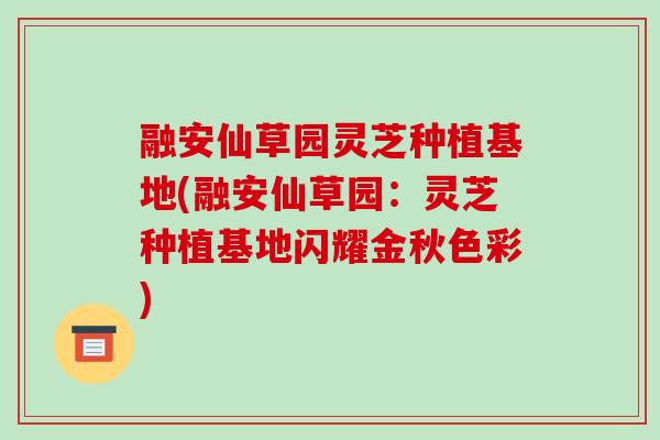 融安仙草园灵芝种植基地(融安仙草园:灵芝种植基地闪耀金秋色彩)-第1张图片-破壁灵芝孢子粉研究指南 融安仙草园灵芝种植基地(融安仙草园:灵芝种植基地闪耀金秋色彩)-第1张图片-破壁灵芝孢子粉研究指南