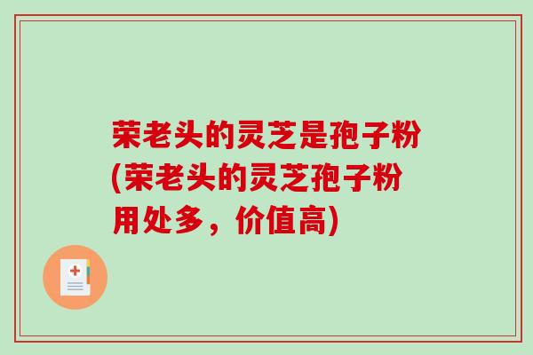 荣老头的灵芝是孢子粉(荣老头的灵芝孢子粉用处多,价值高)-第1张图片-破壁灵芝孢子粉研究指南 荣老头的灵芝是孢子粉(荣老头的灵芝孢子粉用处多,价值高)-第1张图片-破壁灵芝孢子粉研究指南