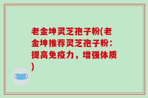 老金坤灵芝孢子粉(老金坤推荐灵芝孢子粉:提高免疫力,增强体质)-第1张图片-破壁灵芝孢子粉研究指南 老金坤灵芝孢子粉(老金坤推荐灵芝孢子粉:提高免疫力,增强体质)-第1张图片-破壁灵芝孢子粉研究指南