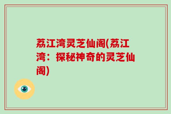 荔江湾灵芝仙阁(荔江湾：探秘神奇的灵芝仙阁)-第1张图片-破壁灵芝孢子粉研究指南