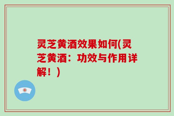 灵芝黄酒效果如何(灵芝黄酒:功效与作用详解!)-第1张图片-破壁灵芝孢子粉研究指南 灵芝黄酒效果如何(灵芝黄酒:功效与作用详解!)-第1张图片-破壁灵芝孢子粉研究指南