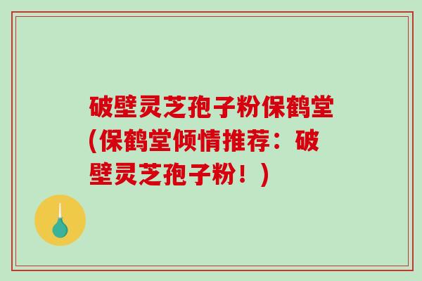 破壁灵芝孢子粉保鹤堂(保鹤堂倾情推荐:破壁灵芝孢子粉!)-第1张图片-破壁灵芝孢子粉研究指南 破壁灵芝孢子粉保鹤堂(保鹤堂倾情推荐:破壁灵芝孢子粉!)-第1张图片-破壁灵芝孢子粉研究指南