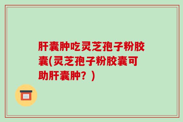 肝囊肿吃灵芝孢子粉胶囊(灵芝孢子粉胶囊可助肝囊肿?)-第1张图片-破壁灵芝孢子粉研究指南 肝囊肿吃灵芝孢子粉胶囊(灵芝孢子粉胶囊可助肝囊肿?)-第1张图片-破壁灵芝孢子粉研究指南