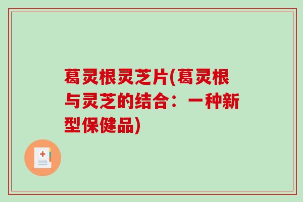 葛灵根灵芝片(葛灵根与灵芝的结合:一种新型保健品)-第1张图片-破壁灵芝孢子粉研究指南 葛灵根灵芝片(葛灵根与灵芝的结合:一种新型保健品)-第1张图片-破壁灵芝孢子粉研究指南
