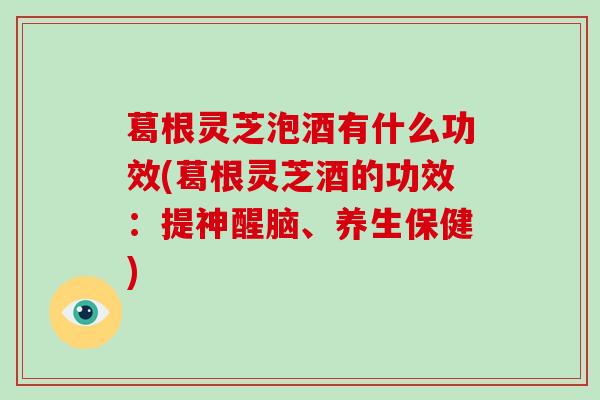 葛根灵芝泡酒有什么功效(葛根灵芝酒的功效：提神醒脑、养生保健)-第1张图片-破壁灵芝孢子粉研究指南