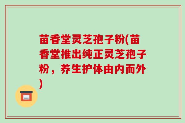 苗香堂灵芝孢子粉(苗香堂推出纯正灵芝孢子粉，养生护体由内而外)-第1张图片-破壁灵芝孢子粉研究指南