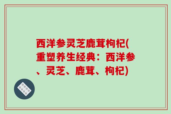 西洋参灵芝鹿茸枸杞(重塑养生经典:西洋参、灵芝、鹿茸、枸杞)-第1张图片-破壁灵芝孢子粉研究指南 西洋参灵芝鹿茸枸杞(重塑养生经典:西洋参、灵芝、鹿茸、枸杞)-第1张图片-破壁灵芝孢子粉研究指南