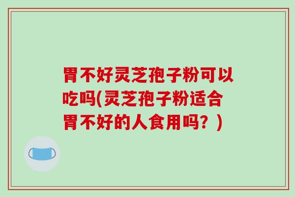 胃不好灵芝孢子粉可以吃吗(灵芝孢子粉适合胃不好的人食用吗?)-第1张图片-破壁灵芝孢子粉研究指南 胃不好灵芝孢子粉可以吃吗(灵芝孢子粉适合胃不好的人食用吗?)-第1张图片-破壁灵芝孢子粉研究指南