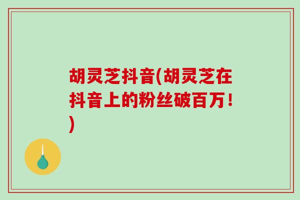 胡灵芝抖音(胡灵芝在抖音上的粉丝破百万!)-第1张图片-破壁灵芝孢子粉研究指南 胡灵芝抖音(胡灵芝在抖音上的粉丝破百万!)-第1张图片-破壁灵芝孢子粉研究指南