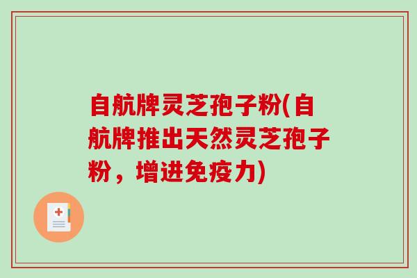 自航牌灵芝孢子粉(自航牌推出天然灵芝孢子粉，增进免疫力)-第1张图片-破壁灵芝孢子粉研究指南
