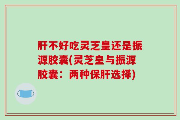 肝不好吃灵芝皇还是振源胶囊(灵芝皇与振源胶囊:两种保肝选择)-第1张图片-破壁灵芝孢子粉研究指南 肝不好吃灵芝皇还是振源胶囊(灵芝皇与振源胶囊:两种保肝选择)-第1张图片-破壁灵芝孢子粉研究指南