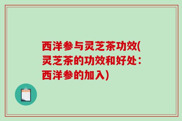 西洋参与灵芝茶功效(灵芝茶的功效和好处:西洋参的加入)-第1张图片-破壁灵芝孢子粉研究指南 西洋参与灵芝茶功效(灵芝茶的功效和好处:西洋参的加入)-第1张图片-破壁灵芝孢子粉研究指南