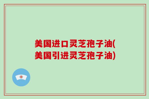 美国进口灵芝孢子油(美国引进灵芝孢子油)-第1张图片-破壁灵芝孢子粉研究指南 美国进口灵芝孢子油(美国引进灵芝孢子油)-第1张图片-破壁灵芝孢子粉研究指南