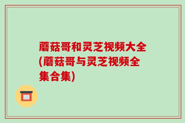 蘑菇哥和灵芝视频大全(蘑菇哥与灵芝视频全集合集)-第1张图片-破壁灵芝孢子粉研究指南 蘑菇哥和灵芝视频大全(蘑菇哥与灵芝视频全集合集)-第1张图片-破壁灵芝孢子粉研究指南